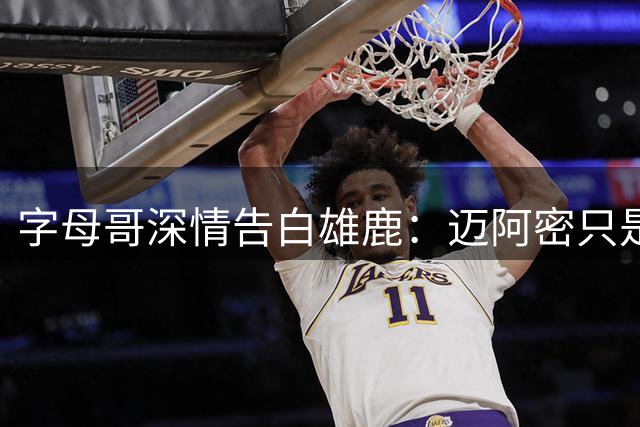 字母哥深情告白雄鹿：迈阿密只是驿站 密尔沃基永远是家